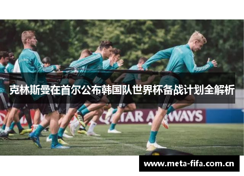 克林斯曼在首尔公布韩国队世界杯备战计划全解析 克林斯曼在首尔公布韩国队世界杯备战计划全解析