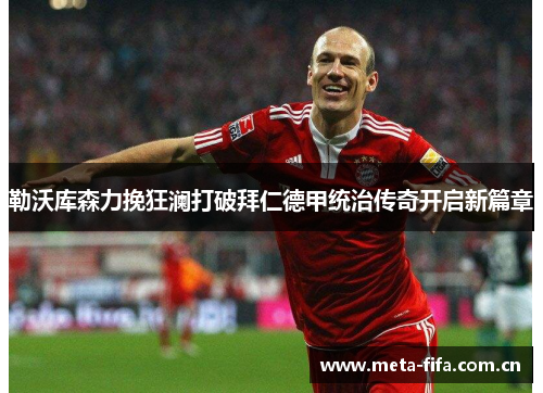 勒沃库森力挽狂澜打破拜仁德甲统治传奇开启新篇章 勒沃库森力挽狂澜打破拜仁德甲统治传奇开启新篇章